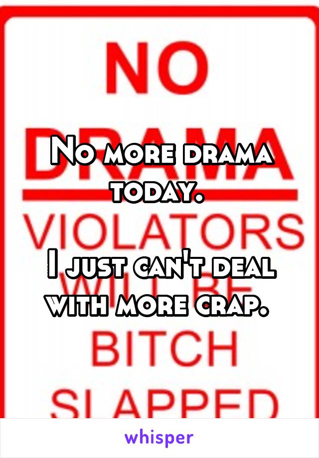 No more drama today. 

I just can't deal with more crap. 