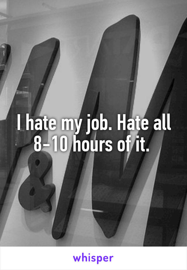 I hate my job. Hate all 8-10 hours of it. 