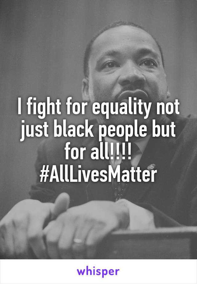 I fight for equality not just black people but for all!!!!
#AllLivesMatter