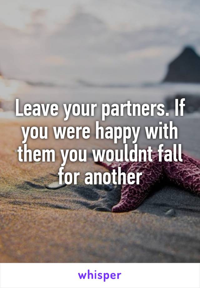 Leave your partners. If you were happy with them you wouldnt fall for another