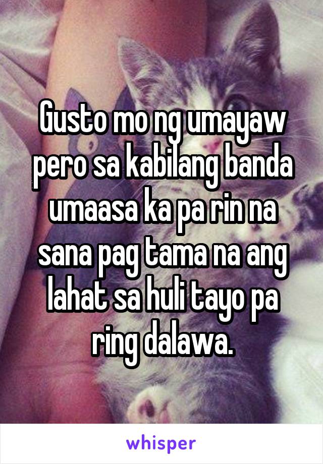 Gusto mo ng umayaw pero sa kabilang banda umaasa ka pa rin na sana pag tama na ang lahat sa huli tayo pa ring dalawa.