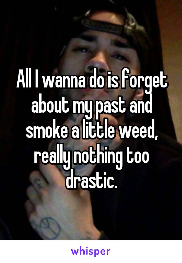 All I wanna do is forget about my past and smoke a little weed, really nothing too drastic.