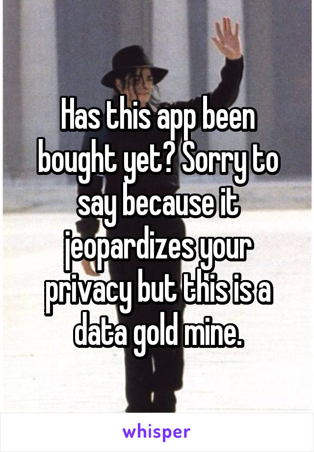 Has this app been bought yet? Sorry to say because it jeopardizes your privacy but this is a data gold mine.