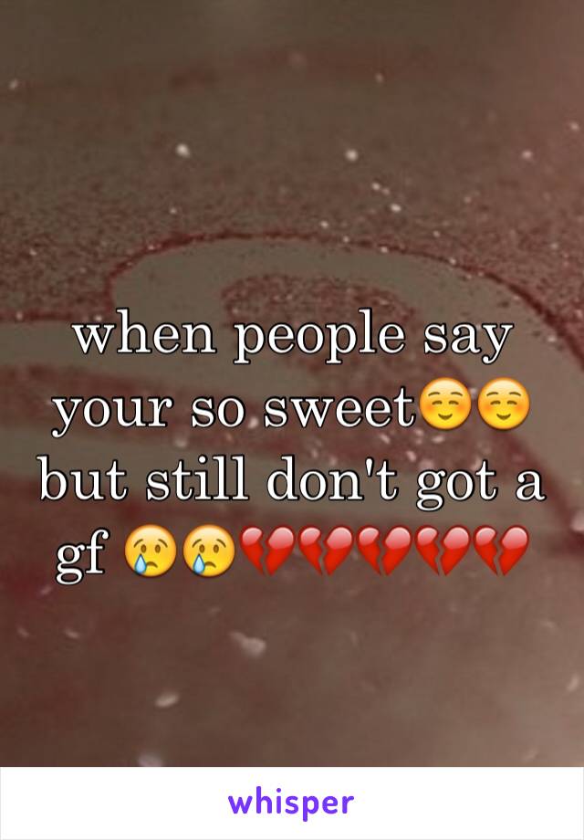 when people say your so sweet☺️☺️but still don't got a gf 😢😢💔💔💔💔💔