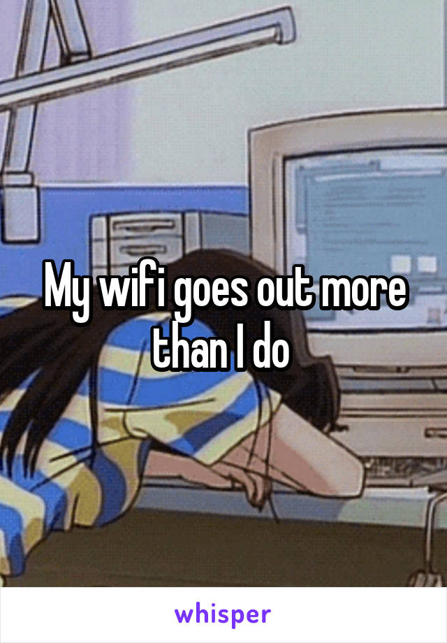 My wifi goes out more than I do 