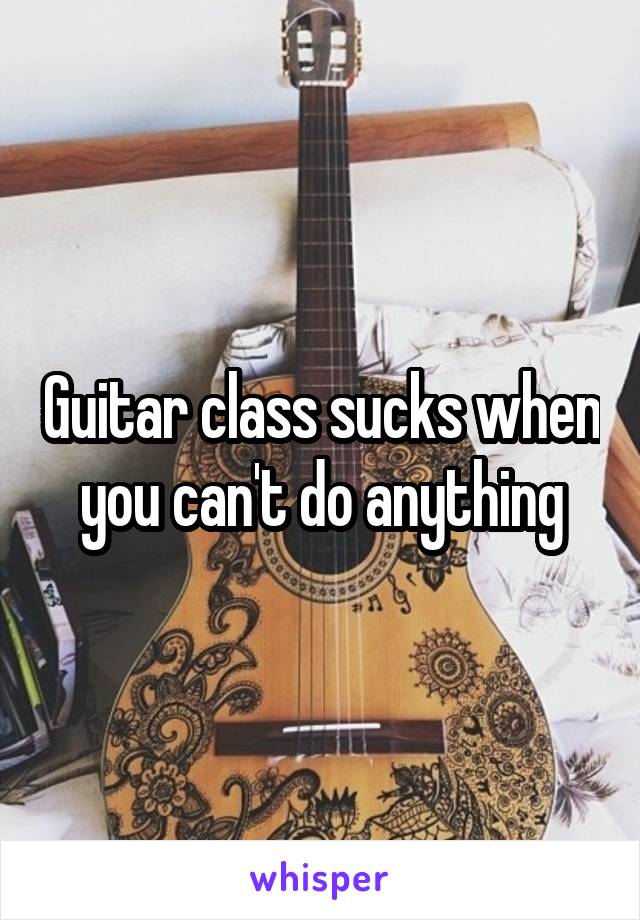 Guitar class sucks when you can't do anything