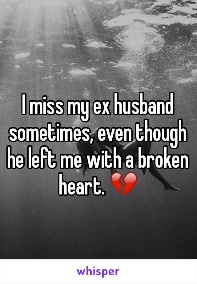 I miss my ex husband sometimes, even though he left me with a broken heart. 💔