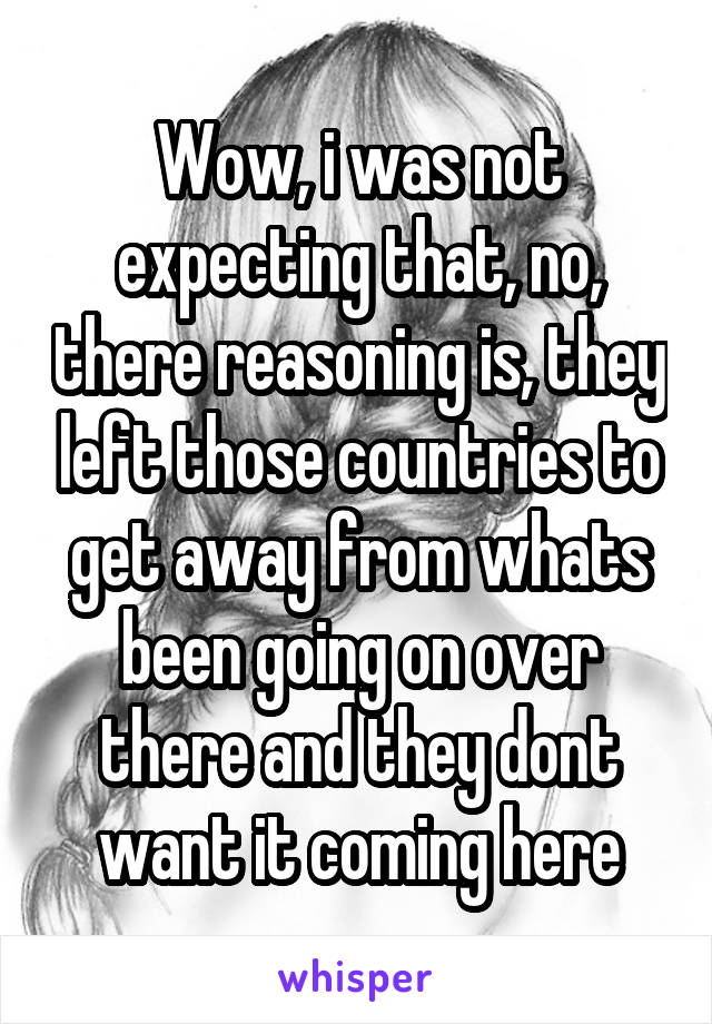 Wow, i was not expecting that, no, there reasoning is, they left those countries to get away from whats been going on over there and they dont want it coming here