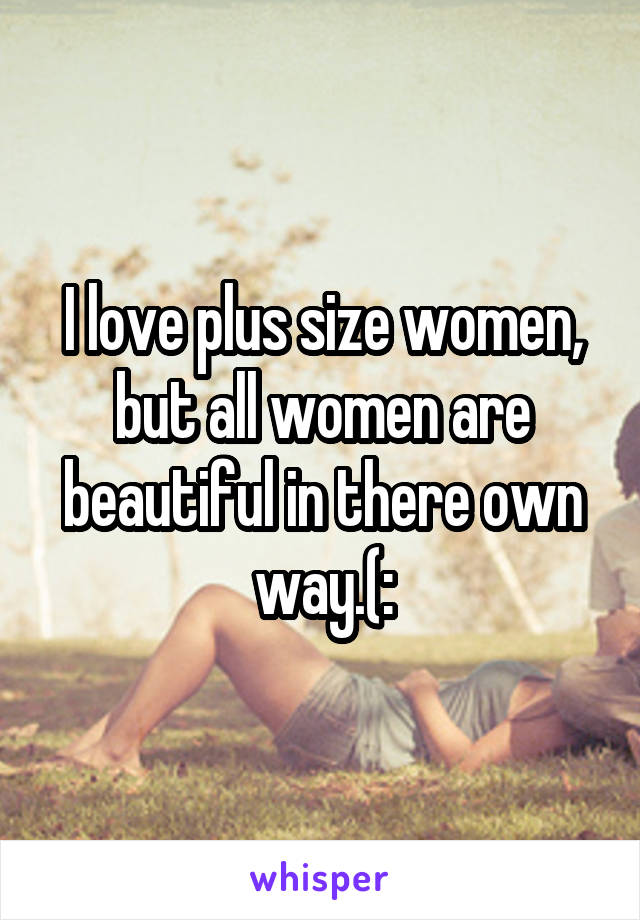 I love plus size women, but all women are beautiful in there own way.(: