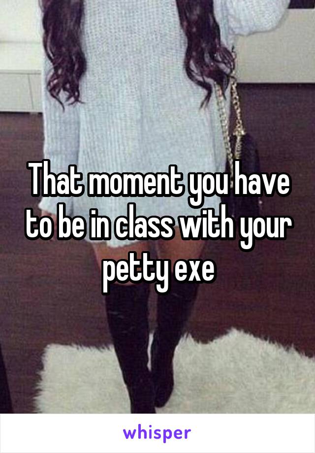 That moment you have to be in class with your petty exe