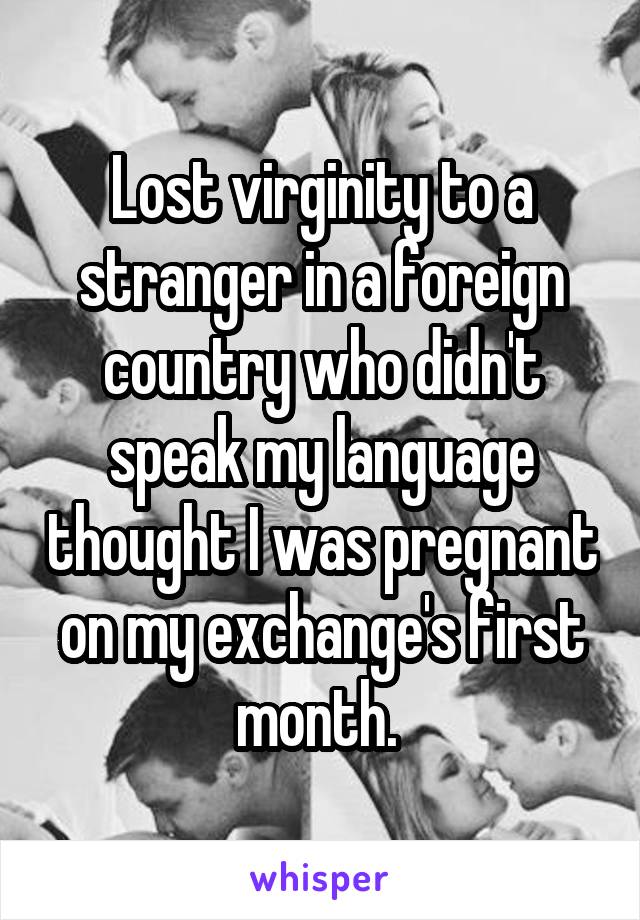 Lost virginity to a stranger in a foreign country who didn't speak my language thought I was pregnant on my exchange's first month. 