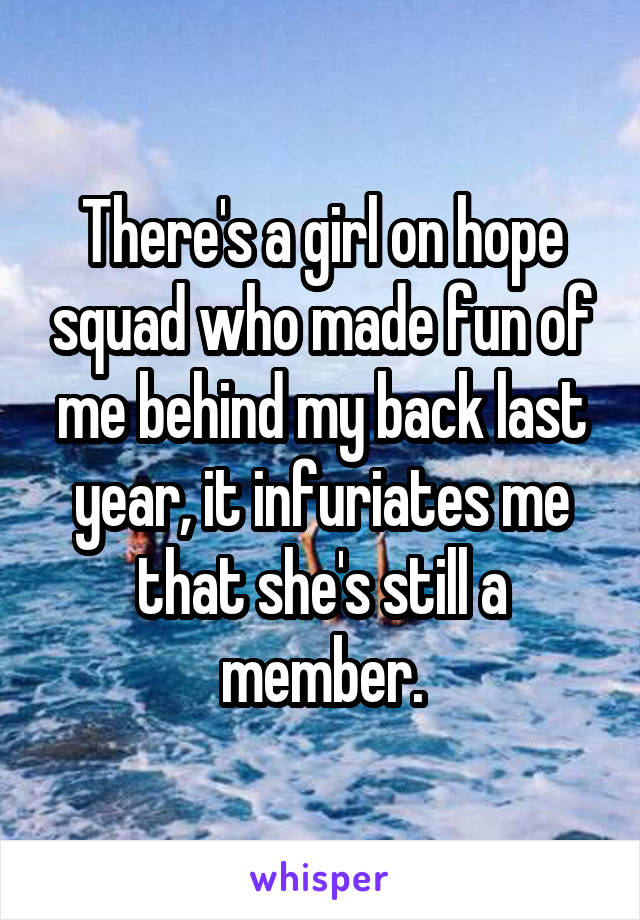 There's a girl on hope squad who made fun of me behind my back last year, it infuriates me that she's still a member.