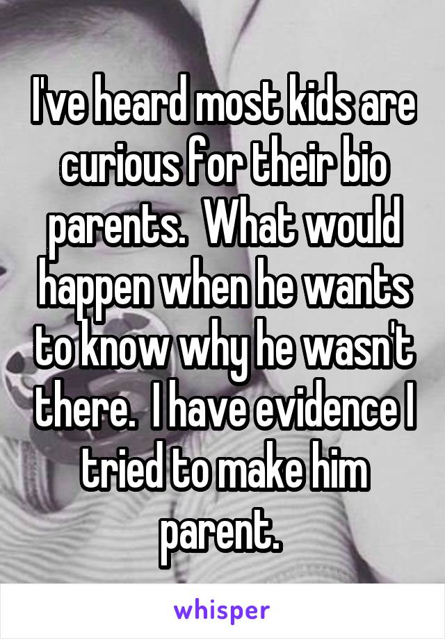 I've heard most kids are curious for their bio parents.  What would happen when he wants to know why he wasn't there.  I have evidence I tried to make him parent. 