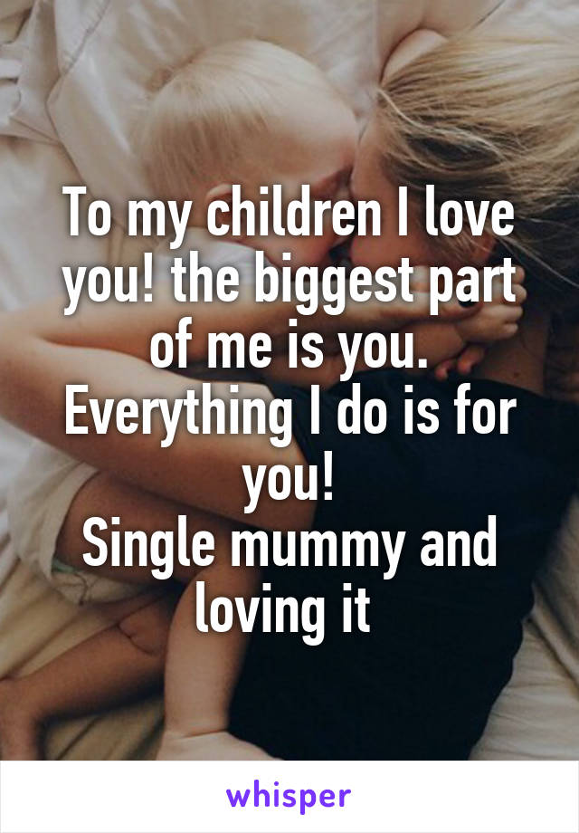 To my children I love you! the biggest part of me is you. Everything I do is for you!
Single mummy and loving it 