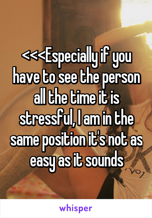 <<<Especially if you have to see the person all the time it is stressful, I am in the same position it's not as easy as it sounds