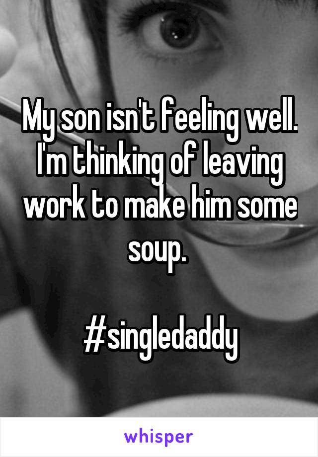 My son isn't feeling well. I'm thinking of leaving work to make him some soup. 

#singledaddy