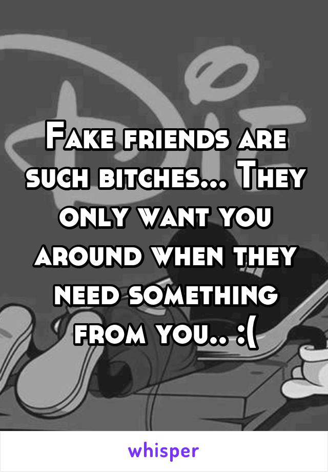 Fake friends are such bitches... They only want you around when they need something from you.. :(