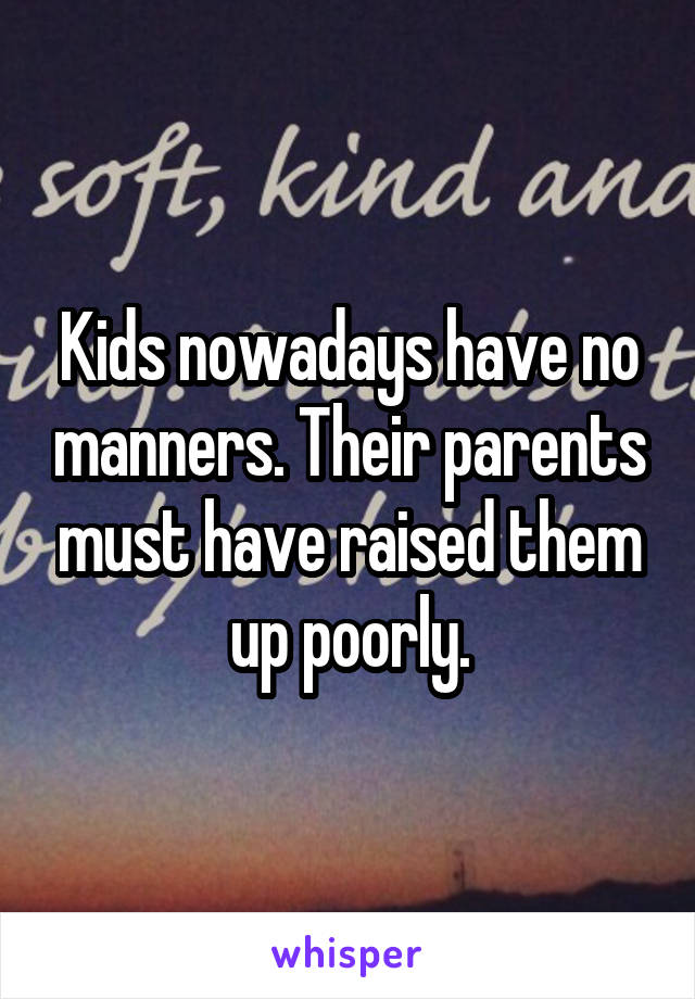 Kids nowadays have no manners. Their parents must have raised them up poorly.