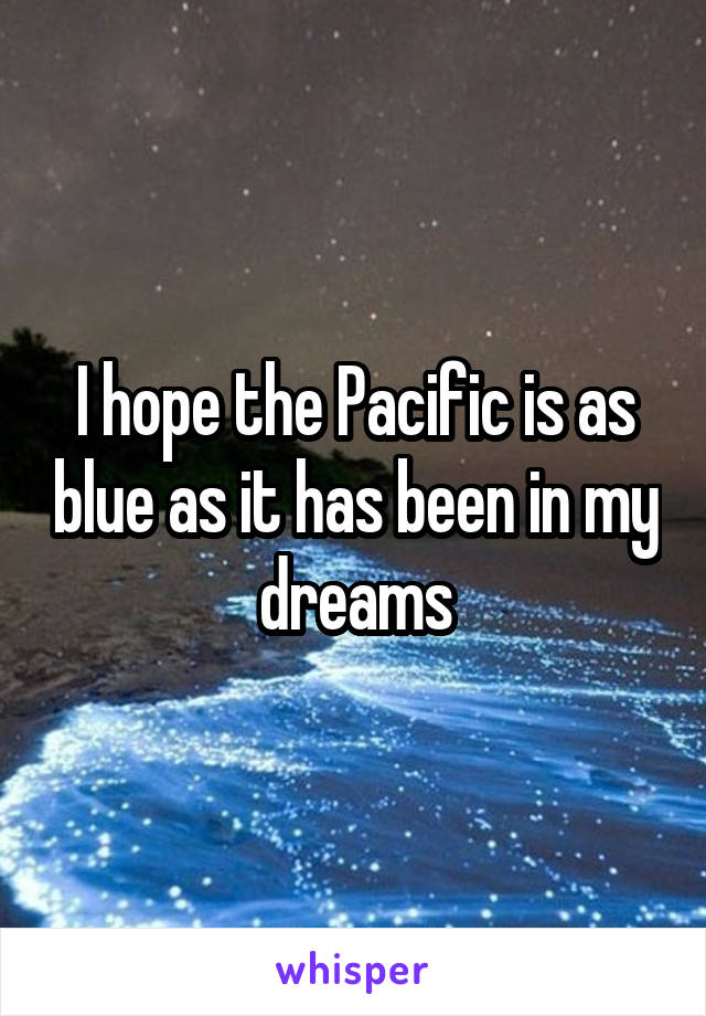 I hope the Pacific is as blue as it has been in my dreams