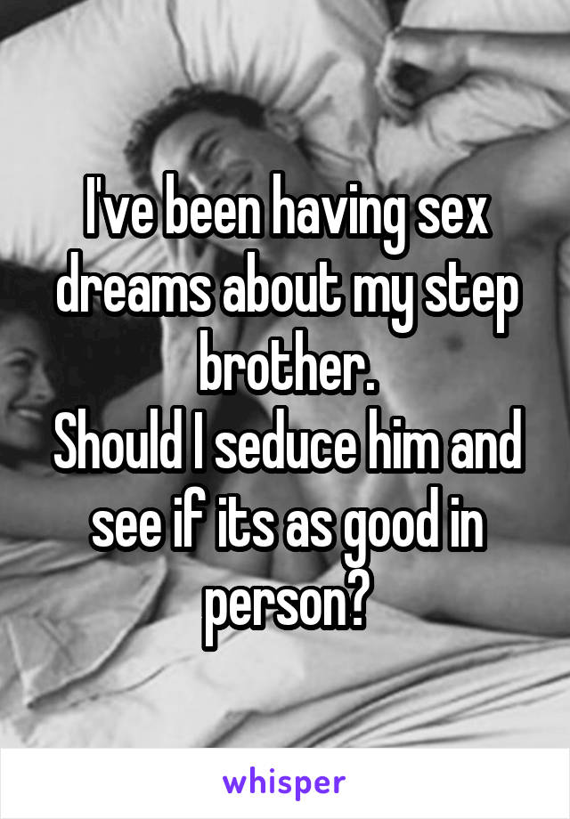 I've been having sex dreams about my step brother.
Should I seduce him and see if its as good in person?