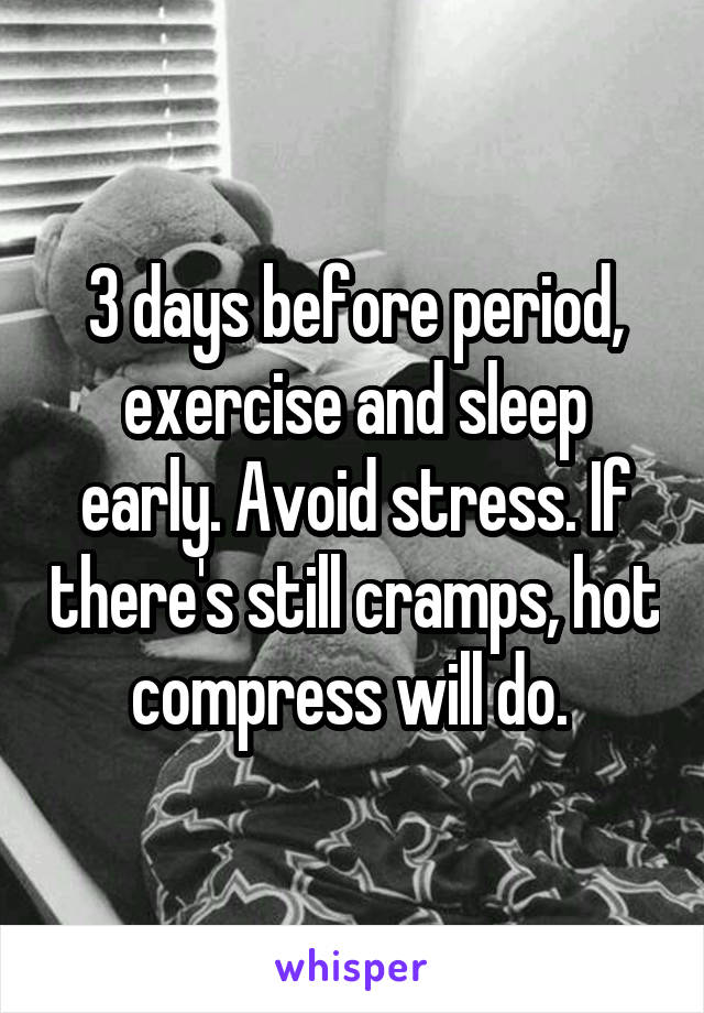 3 days before period, exercise and sleep early. Avoid stress. If there's still cramps, hot compress will do. 