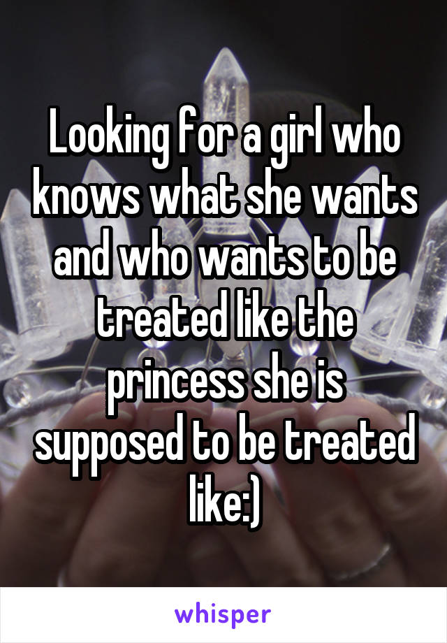 Looking for a girl who knows what she wants and who wants to be treated like the princess she is supposed to be treated like:)