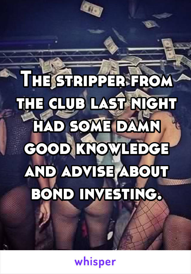 The stripper from the club last night had some damn good knowledge and advise about bond investing.