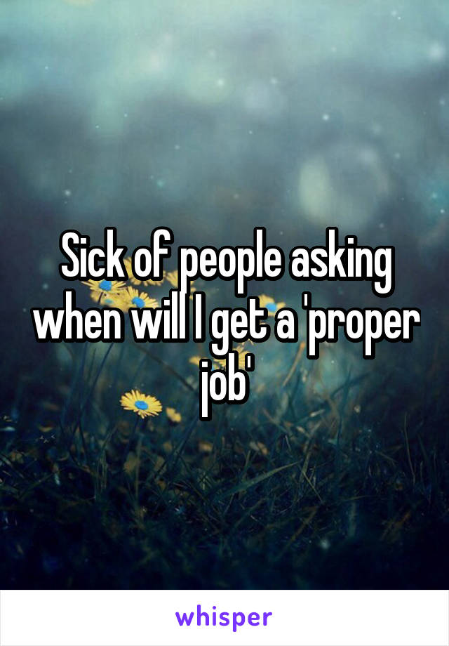 Sick of people asking when will I get a 'proper job'