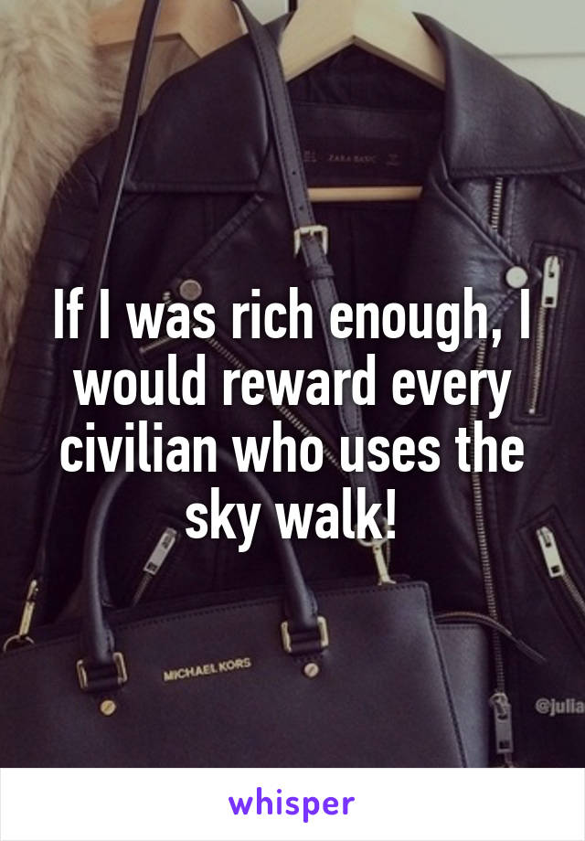 If I was rich enough, I would reward every civilian who uses the sky walk!