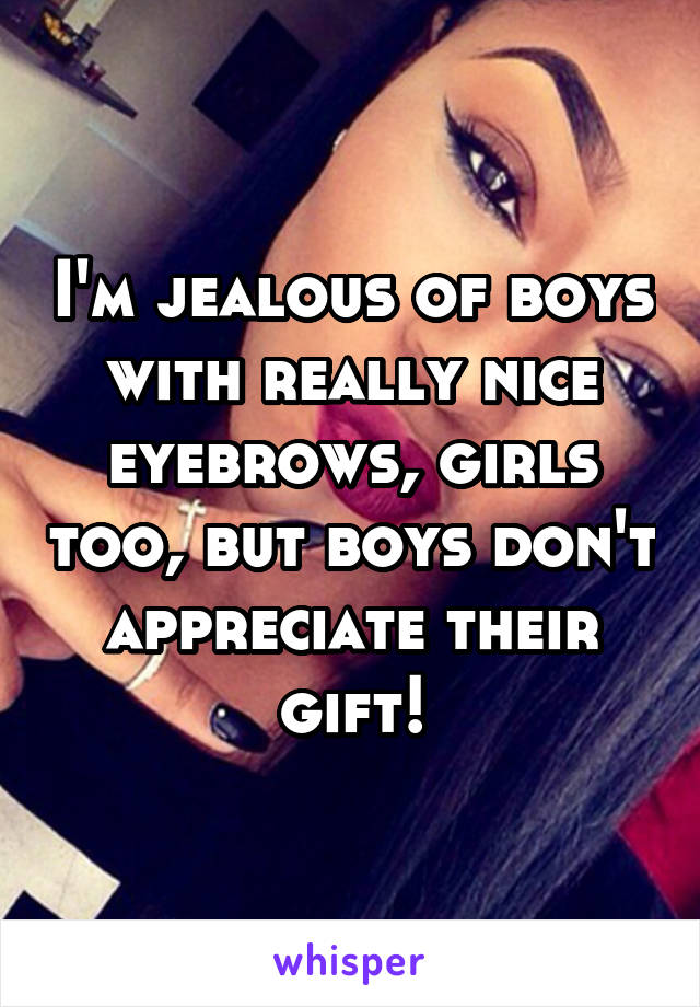 I'm jealous of boys with really nice eyebrows, girls too, but boys don't appreciate their gift!