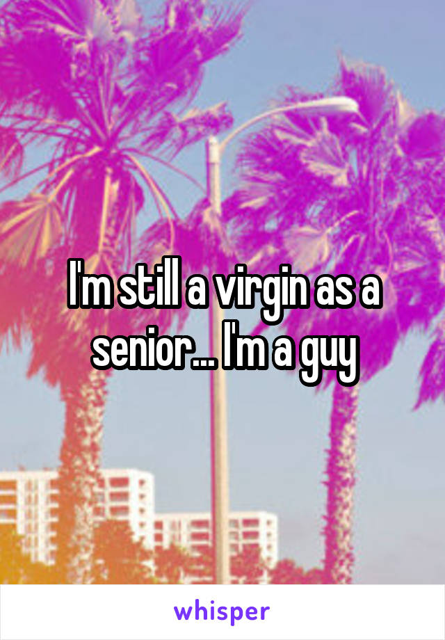 I'm still a virgin as a senior... I'm a guy