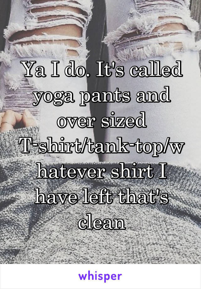 Ya I do. It's called yoga pants and over sized T-shirt/tank-top/whatever shirt I have left that's clean