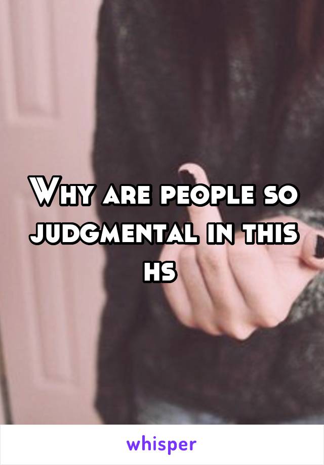 Why are people so judgmental in this hs 