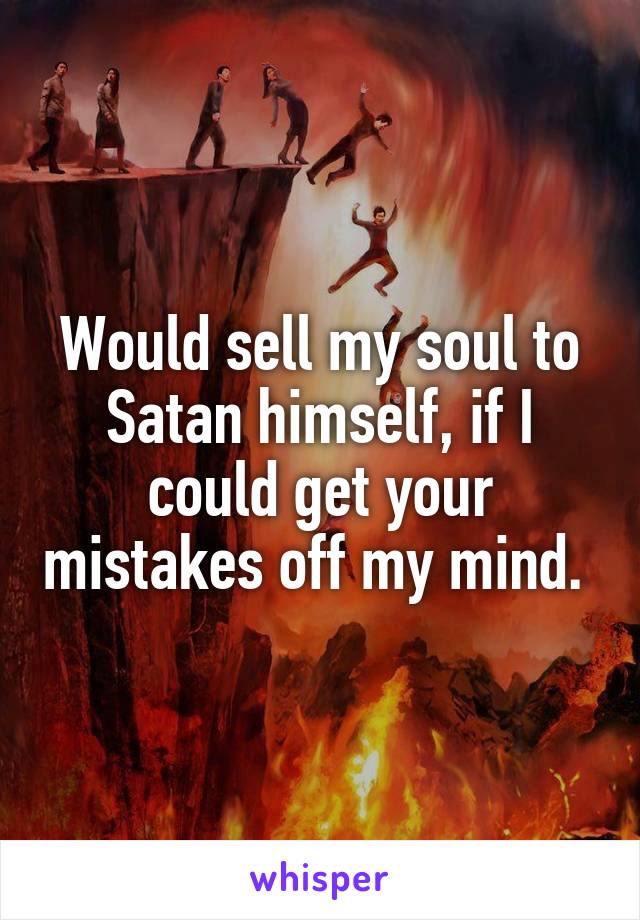 Would sell my soul to Satan himself, if I could get your mistakes off my mind. 