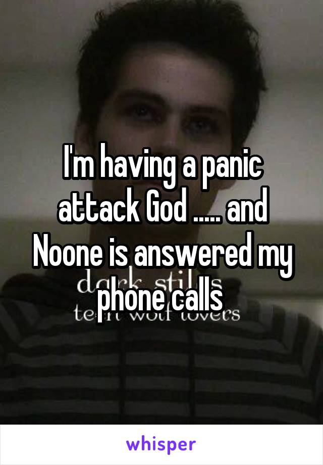 I'm having a panic attack God ..... and Noone is answered my phone calls 