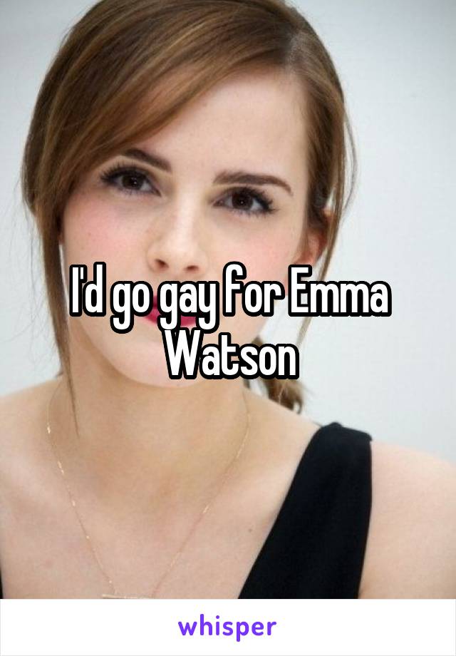 I'd go gay for Emma Watson