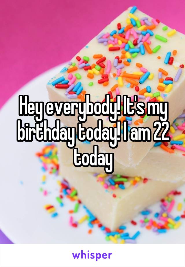 Hey everybody! It's my birthday today! I am 22 today