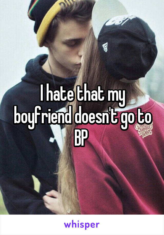 I hate that my boyfriend doesn't go to BP 