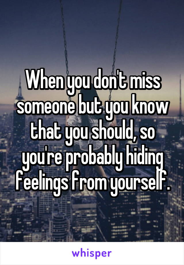 When you don't miss someone but you know that you should, so you're probably hiding feelings from yourself.