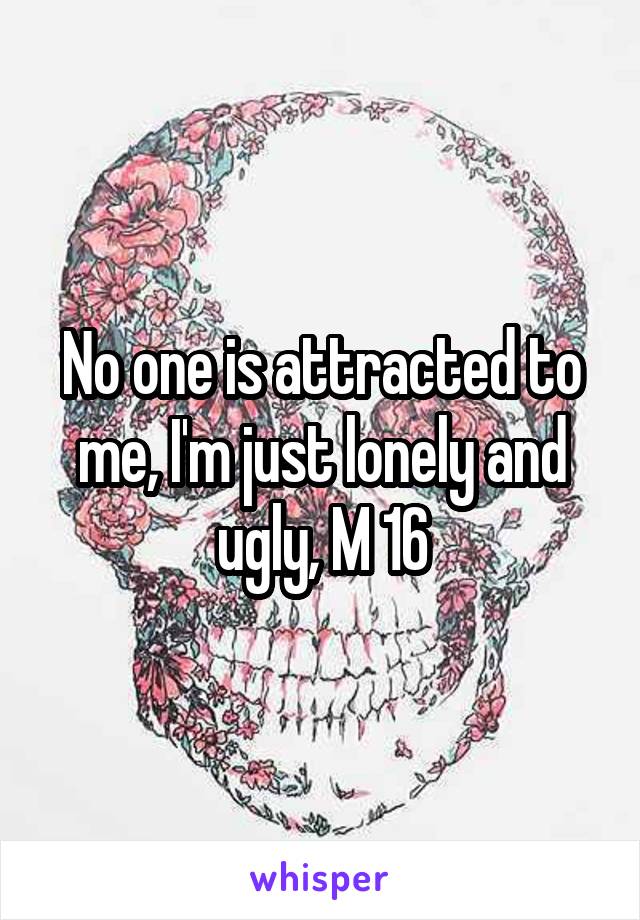 No one is attracted to me, I'm just lonely and ugly, M 16