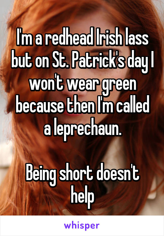 I'm a redhead Irish lass but on St. Patrick's day I won't wear green because then I'm called a leprechaun.

Being short doesn't help