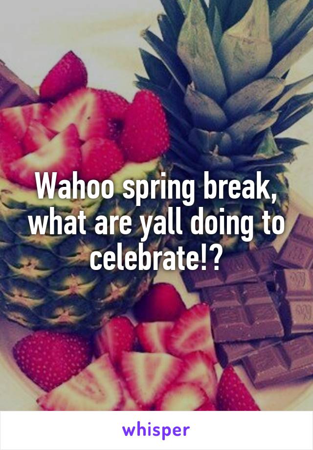 Wahoo spring break, what are yall doing to celebrate!?