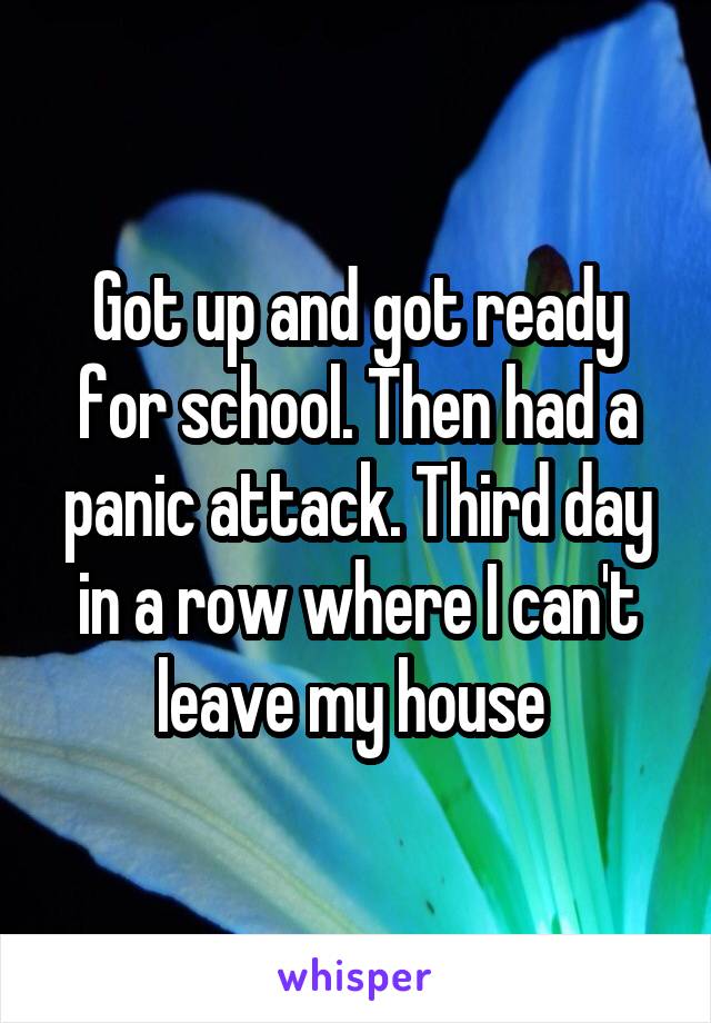 Got up and got ready for school. Then had a panic attack. Third day in a row where I can't leave my house 