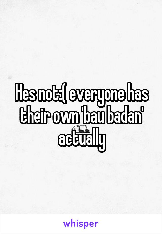 Hes not:( everyone has their own 'bau badan' actually