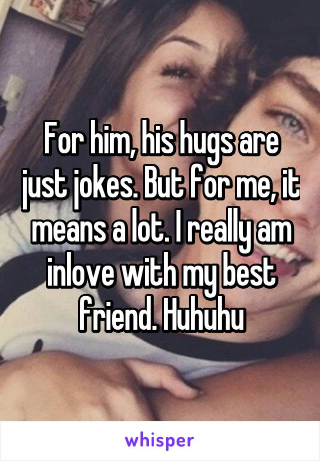 For him, his hugs are just jokes. But for me, it means a lot. I really am inlove with my best friend. Huhuhu