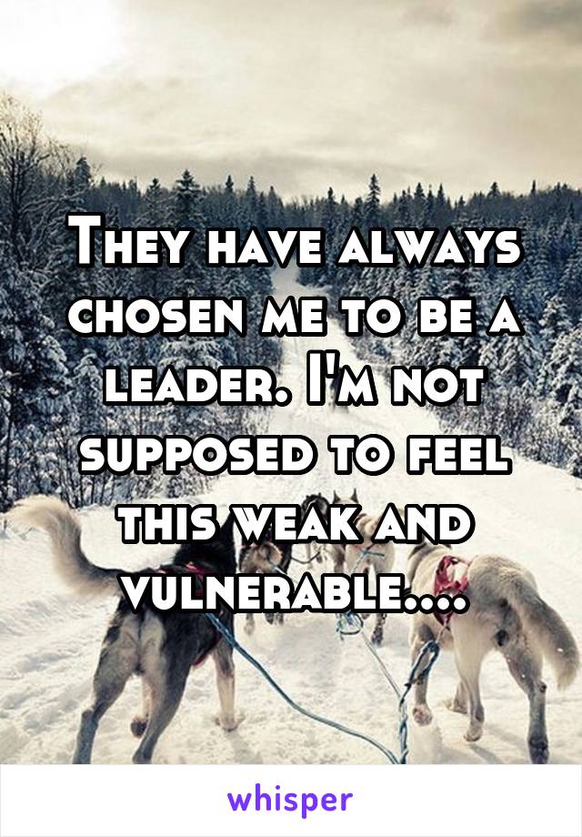 They have always chosen me to be a leader. I'm not supposed to feel this weak and vulnerable....