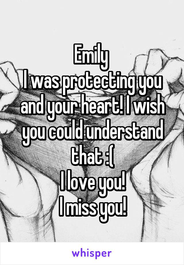 Emily 
I was protecting you and your heart! I wish you could understand that :(
I love you!
I miss you!