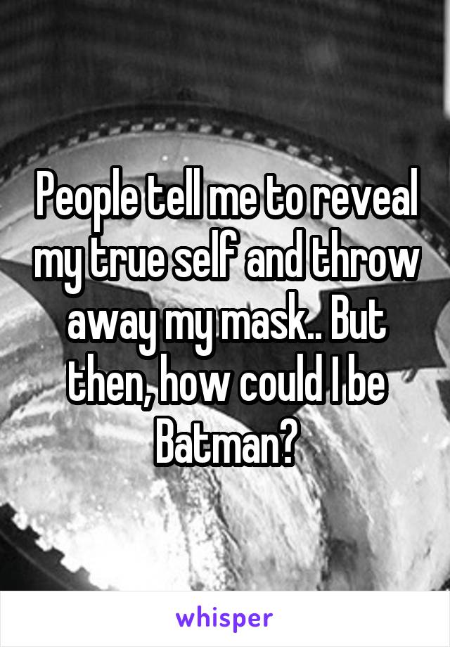 People tell me to reveal my true self and throw away my mask.. But then, how could I be Batman?