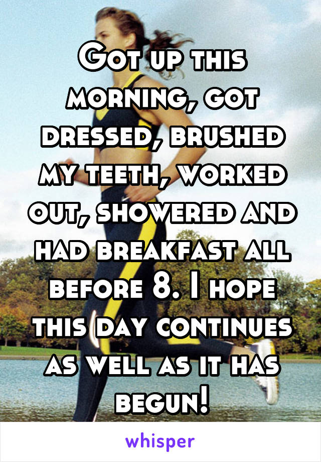 Got up this morning, got dressed, brushed my teeth, worked out, showered and had breakfast all before 8. I hope this day continues as well as it has begun!