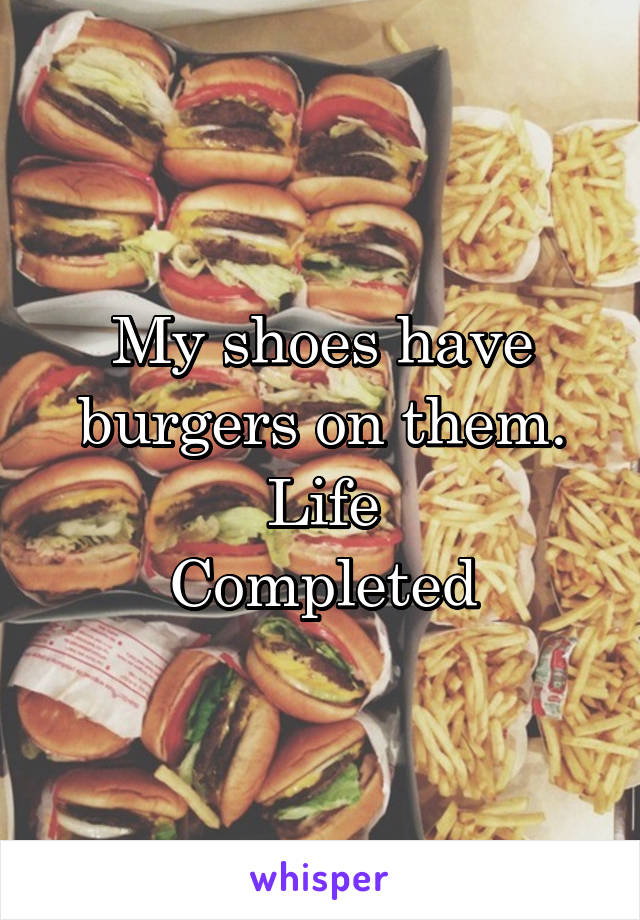 My shoes have burgers on them.
Life
Completed